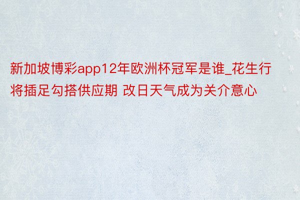 新加坡博彩app12年欧洲杯冠军是谁_花生行将插足勾搭供应期 改日天气成为关介意心