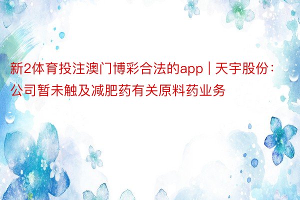 新2体育投注澳门博彩合法的app | 天宇股份：公司暂未触及减肥药有关原料药业务