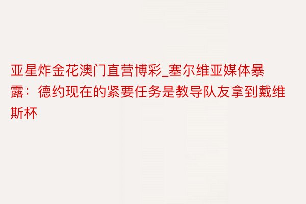 亚星炸金花澳门直营博彩_塞尔维亚媒体暴露:德约现在的紧要任务是教导队友拿到戴维斯杯