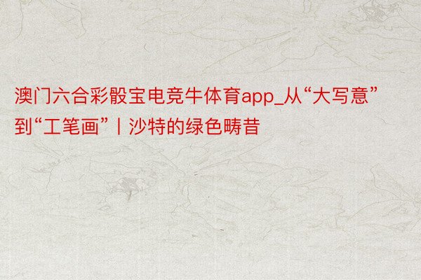 澳门六合彩骰宝电竞牛体育app_从“大写意”到“工笔画”丨沙特的绿色畴昔